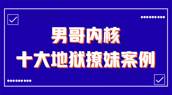 男哥教育《十大地狱撩妹案例》视频课程