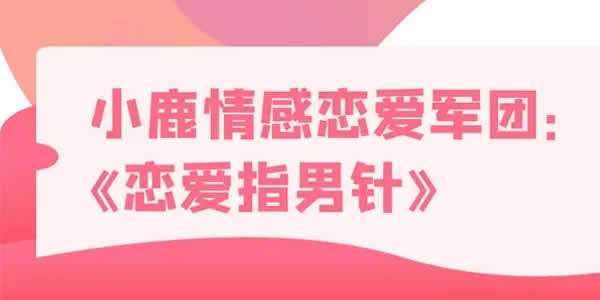小鹿情感恋爱军团《恋爱指男针》音频课程